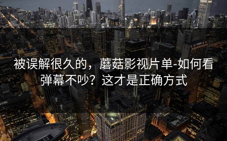 被误解很久的,蘑菇影视片单-如何看弹幕不吵?这才是正确方式 被误解很久的,蘑菇影视片单-如何看弹幕不吵?这才是正确方式