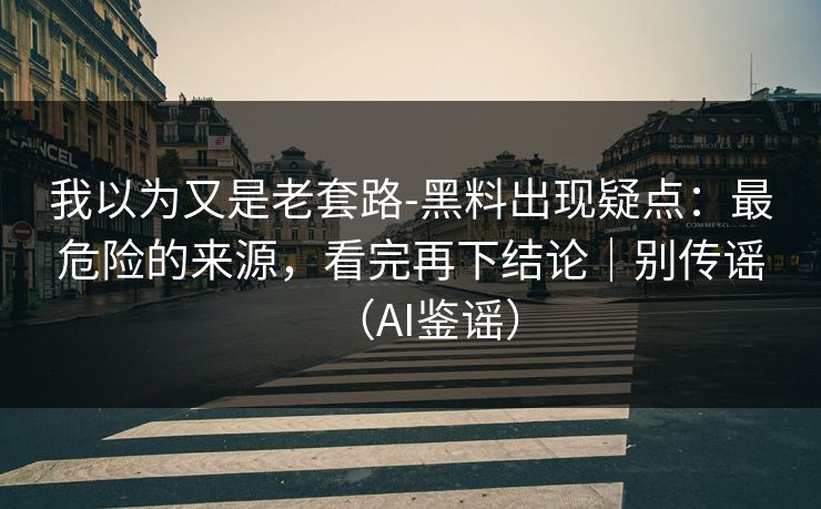 我以为又是老套路-黑料出现疑点：最危险的来源，看完再下结论｜别传谣（AI鉴谣）