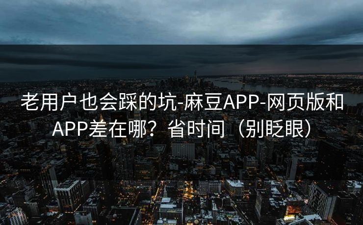 老用户也会踩的坑-麻豆APP-网页版和APP差在哪？省时间（别眨眼）