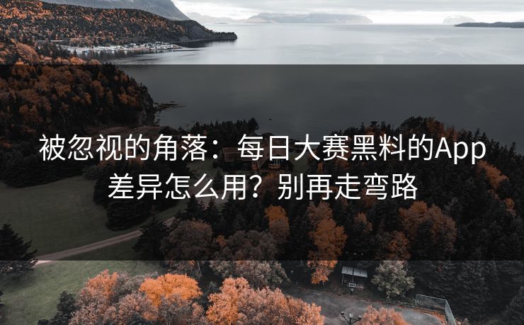 被忽视的角落:每日大赛黑料的App差异怎么用?别再走弯路 被忽视的角落:每日大赛黑料的App差异怎么用?别再走弯路