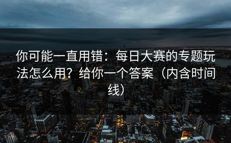 你可能一直用错：每日大赛的专题玩法怎么用？给你一个答案（内含时间线）