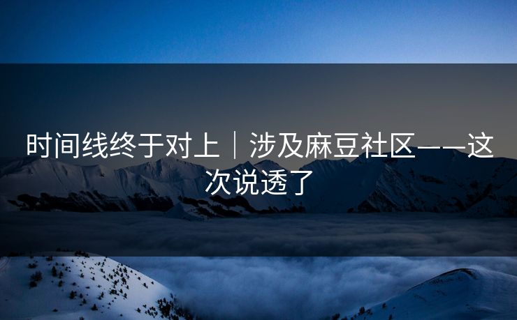 时间线终于对上｜涉及麻豆社区——这次说透了