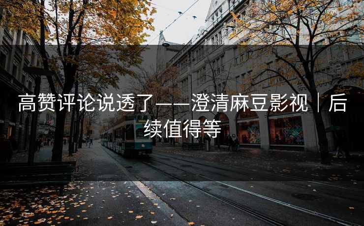 高赞评论说透了——澄清麻豆影视｜后续值得等
