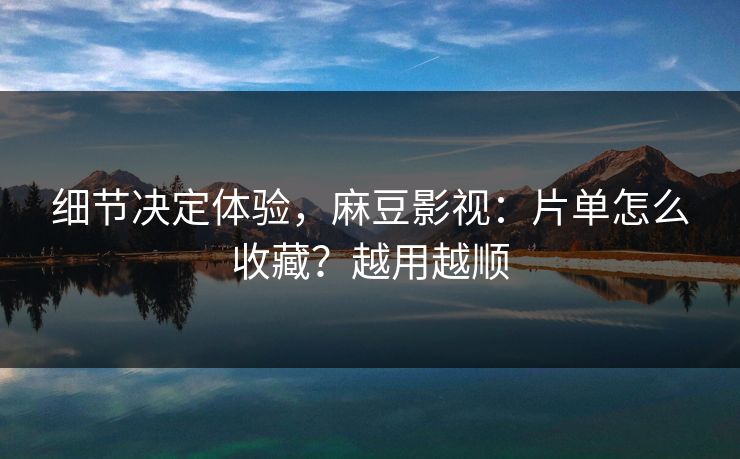细节决定体验,麻豆影视:片单怎么收藏?越用越顺 细节决定体验,麻豆影视:片单怎么收藏?越用越顺