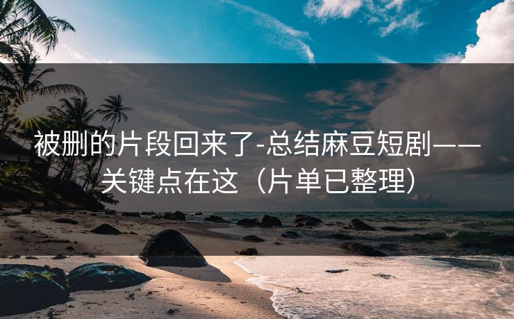 被删的片段回来了-总结麻豆短剧——关键点在这(片单已整理) 被删的片段回来了-总结麻豆短剧——关键点在这(片单已整理)