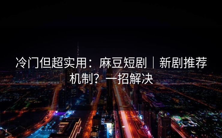 冷门但超实用：麻豆短剧｜新剧推荐机制？一招解决