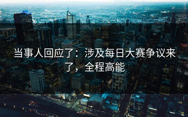 当事人回应了：涉及每日大赛争议来了，全程高能