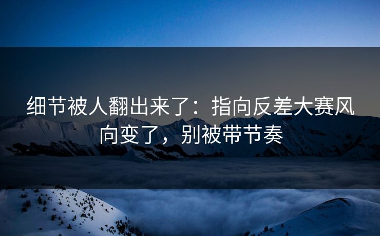 细节被人翻出来了:指向反差大赛风向变了,别被带节奏 细节被人翻出来了:指向反差大赛风向变了,别被带节奏