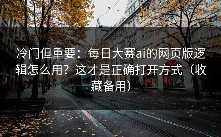 冷门但重要:每日大赛ai的网页版逻辑怎么用?这才是正确打开方式(收藏备用) 冷门但重要:每日大赛ai的网页版逻辑怎么用?这才是正确打开方式(收藏备用)