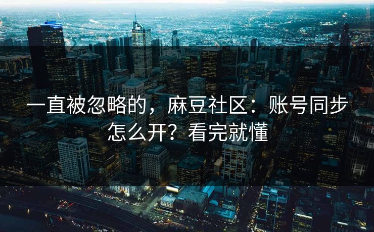 一直被忽略的，麻豆社区：账号同步怎么开？看完就懂