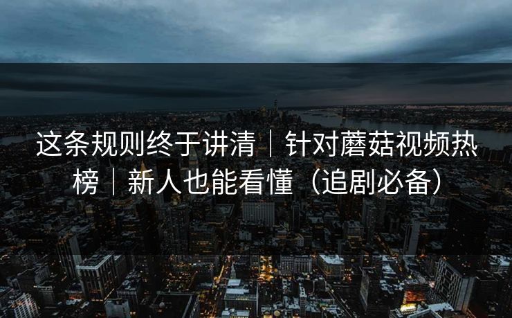 这条规则终于讲清|针对蘑菇视频热榜|新人也能看懂(追剧必备) 这条规则终于讲清|针对蘑菇视频热榜|新人也能看懂(追剧必备)