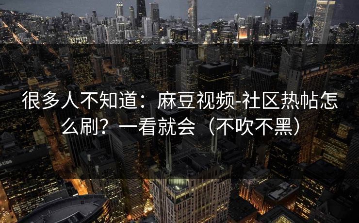 很多人不知道:麻豆视频-社区热帖怎么刷?一看就会(不吹不黑) 很多人不知道:麻豆视频-社区热帖怎么刷?一看就会(不吹不黑)