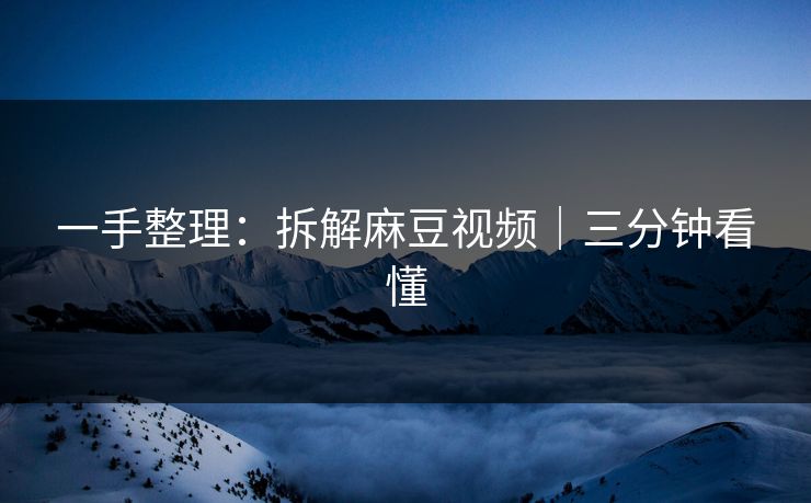 一手整理:拆解麻豆视频|三分钟看懂 一手整理:拆解麻豆视频|三分钟看懂