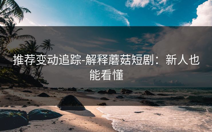 推荐变动追踪-解释蘑菇短剧:新人也能看懂 推荐变动追踪-解释蘑菇短剧:新人也能看懂
