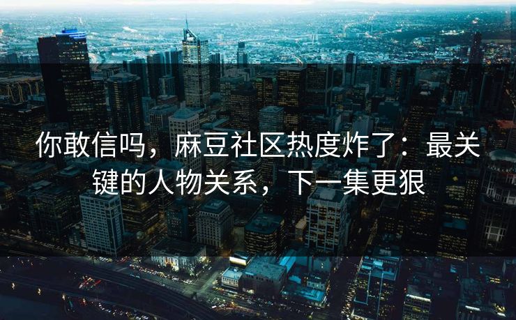 你敢信吗,麻豆社区热度炸了:最关键的人物关系,下一集更狠 你敢信吗,麻豆社区热度炸了:最关键的人物关系,下一集更狠