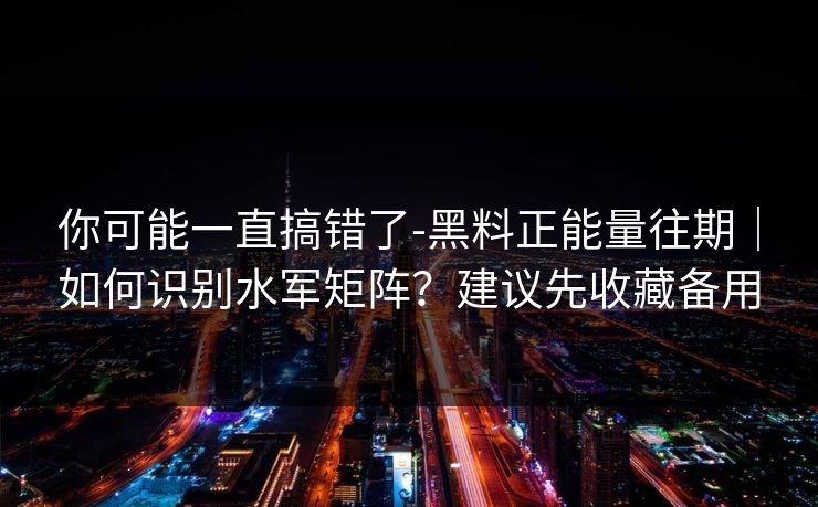 你可能一直搞错了-黑料正能量往期|如何识别水军矩阵?建议先收藏备用 你可能一直搞错了-黑料正能量往期|如何识别水军矩阵?建议先收藏备用