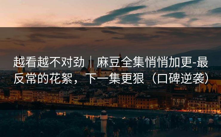 越看越不对劲|麻豆全集悄悄加更-最反常的花絮,下一集更狠(口碑逆袭) 越看越不对劲|麻豆全集悄悄加更-最反常的花絮,下一集更狠(口碑逆袭)