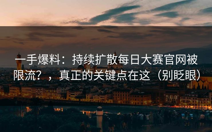 一手爆料：持续扩散每日大赛官网被限流？，真正的关键点在这（别眨眼）