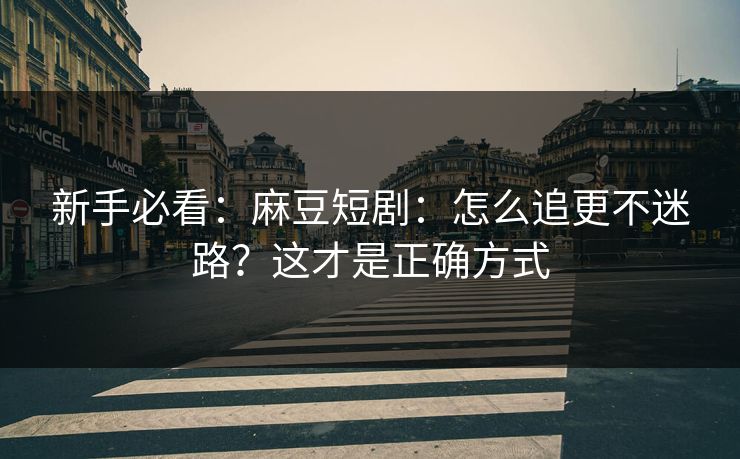 新手必看:麻豆短剧:怎么追更不迷路?这才是正确方式 新手必看:麻豆短剧:怎么追更不迷路?这才是正确方式