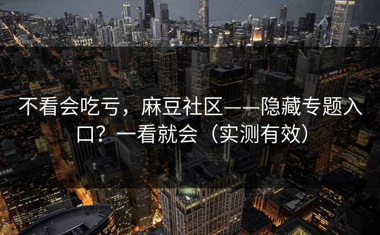 不看会吃亏,麻豆社区——隐藏专题入口?一看就会(实测有效) 不看会吃亏,麻豆社区——隐藏专题入口?一看就会(实测有效)
