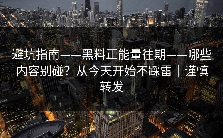 避坑指南——黑料正能量往期——哪些内容别碰?从今天开始不踩雷|谨慎转发 避坑指南——黑料正能量往期——哪些内容别碰?从今天开始不踩雷|谨慎转发