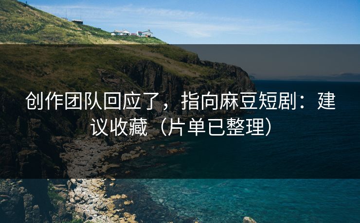 创作团队回应了，指向麻豆短剧：建议收藏（片单已整理）