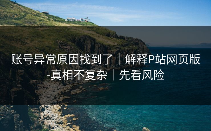 账号异常原因找到了|解释P站网页版-真相不复杂|先看风险 账号异常原因找到了|解释P站网页版-真相不复杂|先看风险