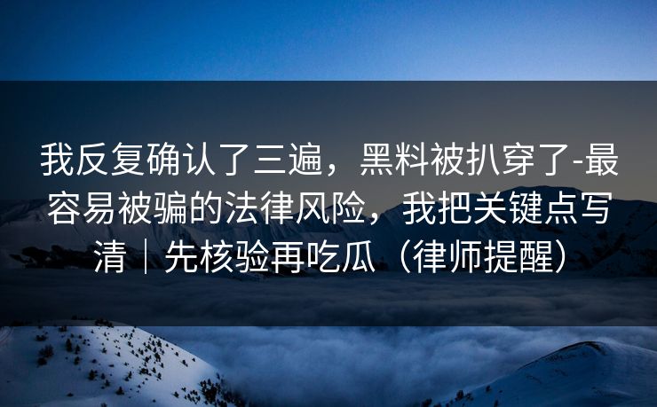 我反复确认了三遍,黑料被扒穿了-最容易被骗的法律风险,我把关键点写清|先核验再吃瓜(律师提醒) 我反复确认了三遍,黑料被扒穿了-最容易被骗的法律风险,我把关键点写清|先核验再吃瓜(律师提醒)