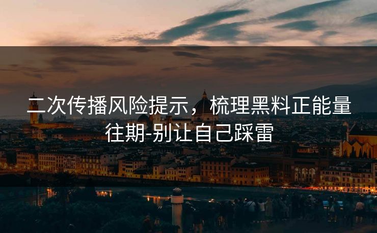 二次传播风险提示，梳理黑料正能量往期-别让自己踩雷