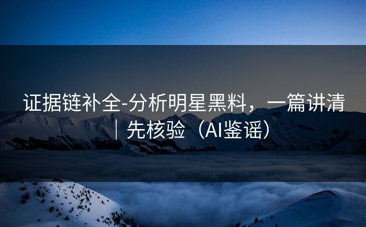 证据链补全-分析明星黑料,一篇讲清|先核验(AI鉴谣) 证据链补全-分析明星黑料,一篇讲清|先核验(AI鉴谣)