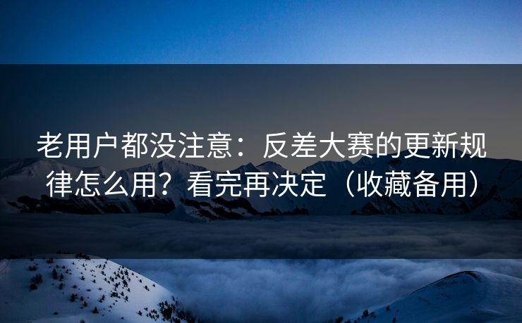 老用户都没注意:反差大赛的更新规律怎么用?看完再决定(收藏备用) 老用户都没注意:反差大赛的更新规律怎么用?看完再决定(收藏备用)