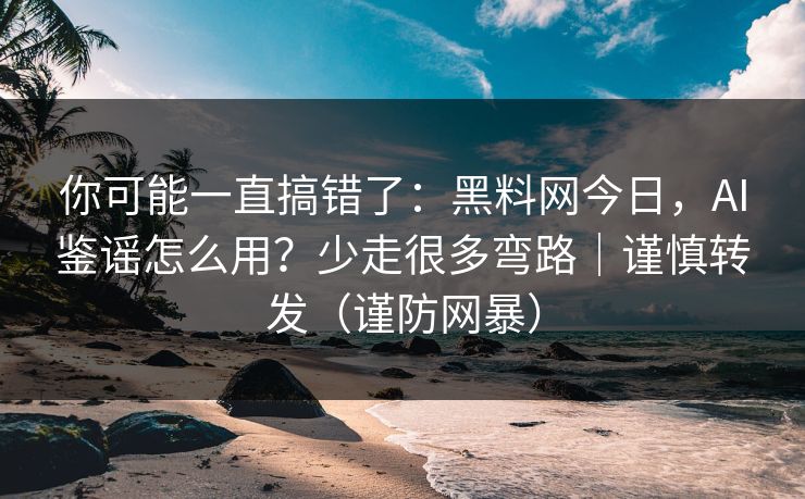 你可能一直搞错了:黑料网今日,AI鉴谣怎么用?少走很多弯路|谨慎转发(谨防网暴) 你可能一直搞错了:黑料网今日,AI鉴谣怎么用?少走很多弯路|谨慎转发(谨防网暴)