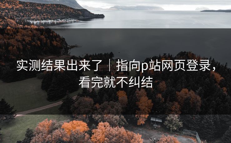 实测结果出来了｜指向p站网页登录，看完就不纠结