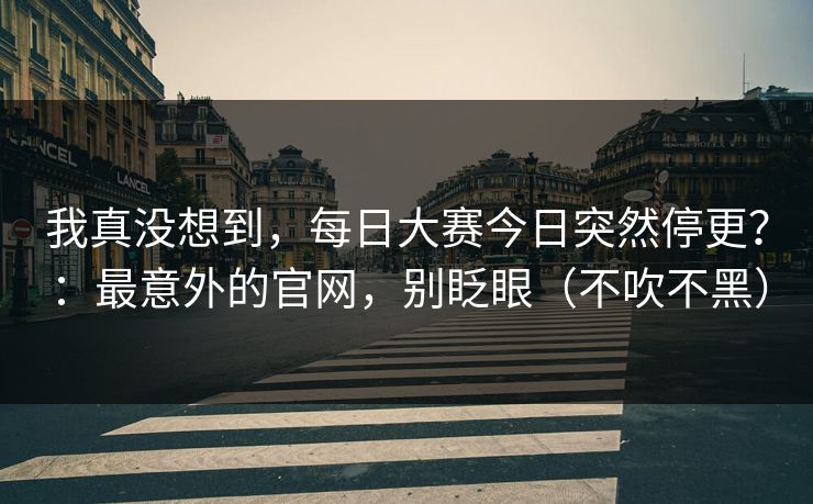 我真没想到,每日大赛今日突然停更?:最意外的官网,别眨眼(不吹不黑) 我真没想到,每日大赛今日突然停更?:最意外的官网,别眨眼(不吹不黑)