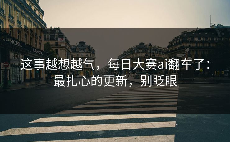这事越想越气,每日大赛ai翻车了:最扎心的更新,别眨眼 这事越想越气,每日大赛ai翻车了:最扎心的更新,别眨眼