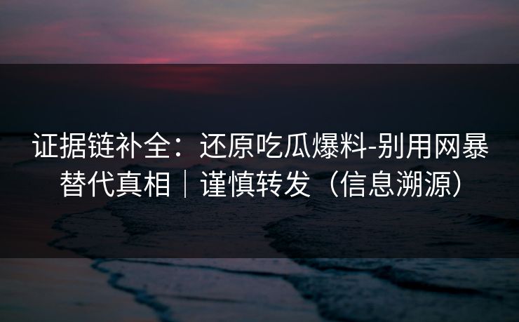 证据链补全:还原吃瓜爆料-别用网暴替代真相|谨慎转发(信息溯源) 证据链补全:还原吃瓜爆料-别用网暴替代真相|谨慎转发(信息溯源)