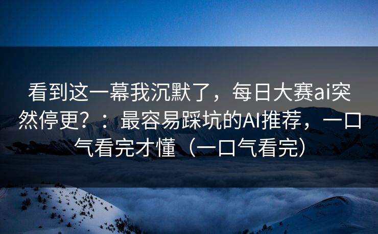 看到这一幕我沉默了,每日大赛ai突然停更?:最容易踩坑的AI推荐,一口气看完才懂(一口气看完) 看到这一幕我沉默了,每日大赛ai突然停更?:最容易踩坑的AI推荐,一口气看完才懂(一口气看完)