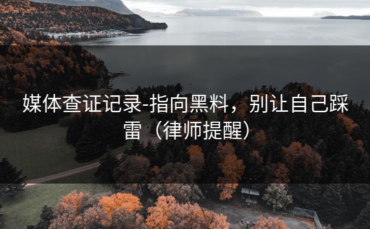 媒体查证记录-指向黑料，别让自己踩雷（律师提醒）