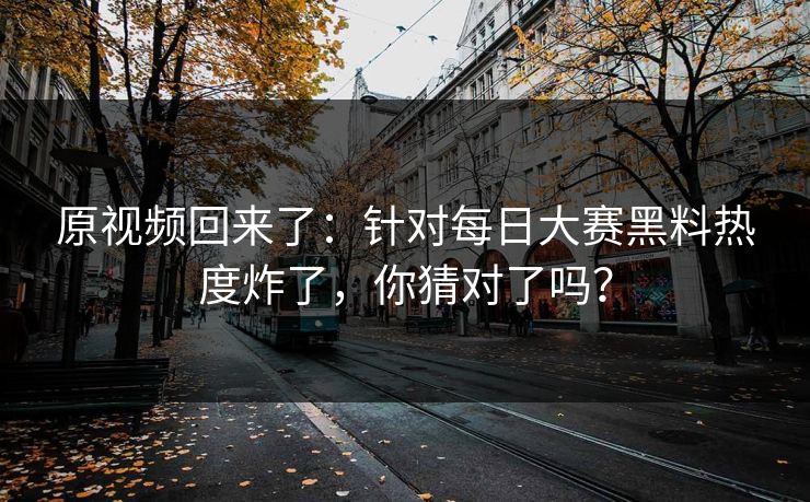 原视频回来了:针对每日大赛黑料热度炸了,你猜对了吗? 原视频回来了:针对每日大赛黑料热度炸了,你猜对了吗?