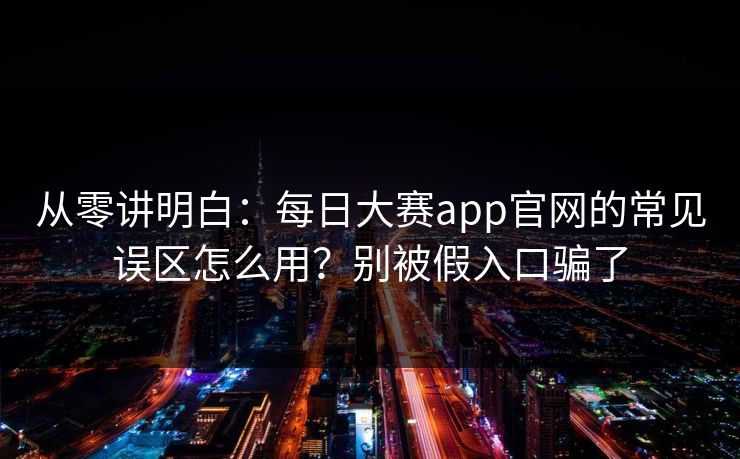 从零讲明白:每日大赛app官网的常见误区怎么用?别被假入口骗了 从零讲明白:每日大赛app官网的常见误区怎么用?别被假入口骗了