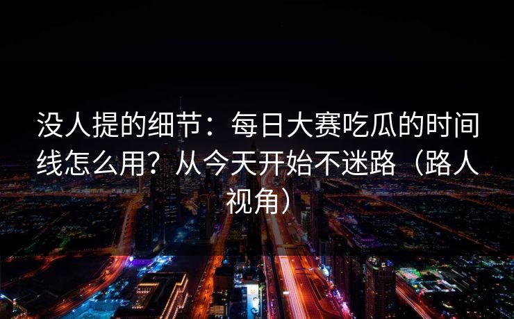 没人提的细节:每日大赛吃瓜的时间线怎么用?从今天开始不迷路(路人视角) 没人提的细节:每日大赛吃瓜的时间线怎么用?从今天开始不迷路(路人视角)