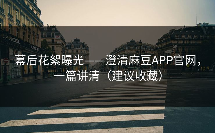 幕后花絮曝光——澄清麻豆APP官网，一篇讲清（建议收藏）