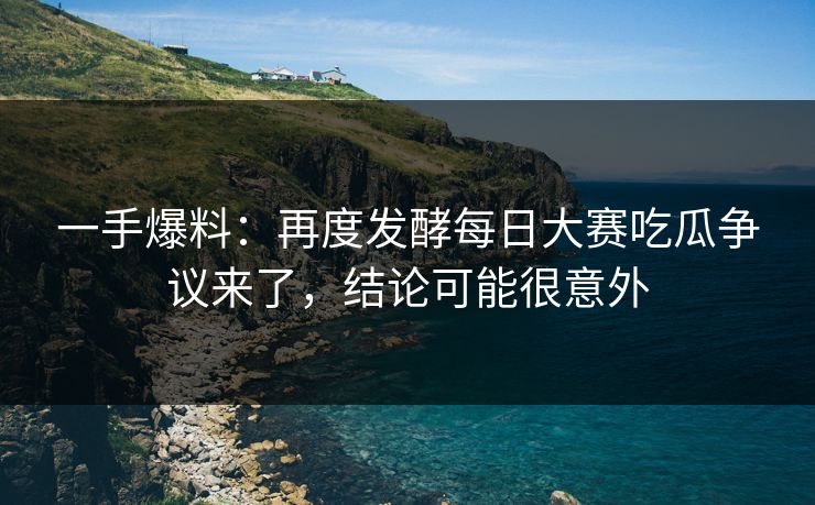 一手爆料:再度发酵每日大赛吃瓜争议来了,结论可能很意外 一手爆料:再度发酵每日大赛吃瓜争议来了,结论可能很意外