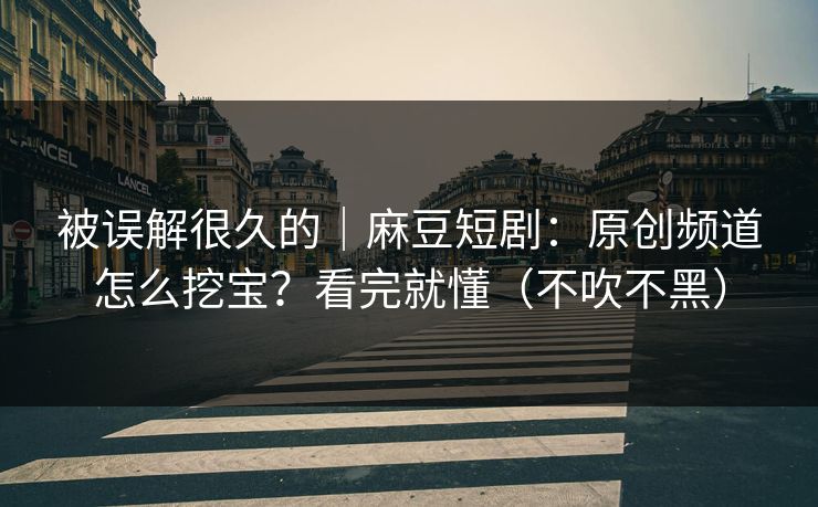被误解很久的|麻豆短剧:原创频道怎么挖宝?看完就懂(不吹不黑) 被误解很久的|麻豆短剧:原创频道怎么挖宝?看完就懂(不吹不黑)