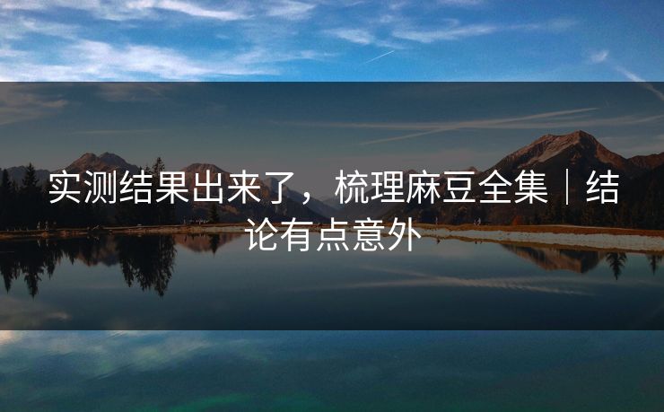 实测结果出来了，梳理麻豆全集｜结论有点意外