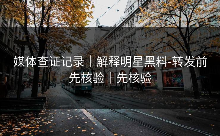 媒体查证记录｜解释明星黑料-转发前先核验｜先核验
