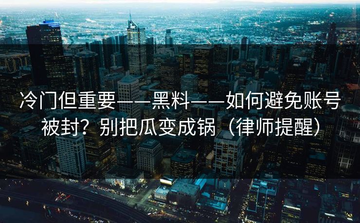冷门但重要——黑料——如何避免账号被封？别把瓜变成锅（律师提醒）