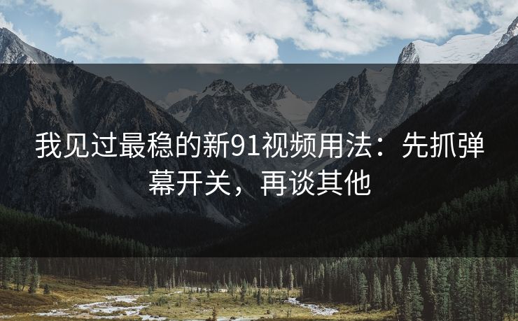我见过最稳的新91视频用法:先抓弹幕开关,再谈其他 我见过最稳的新91视频用法:先抓弹幕开关,再谈其他