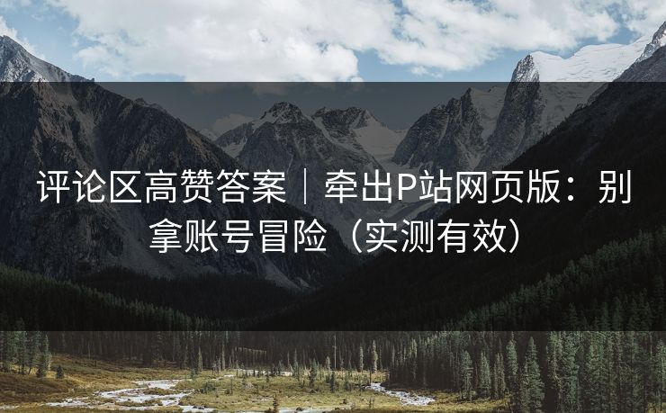 评论区高赞答案|牵出P站网页版:别拿账号冒险(实测有效) 评论区高赞答案|牵出P站网页版:别拿账号冒险(实测有效)