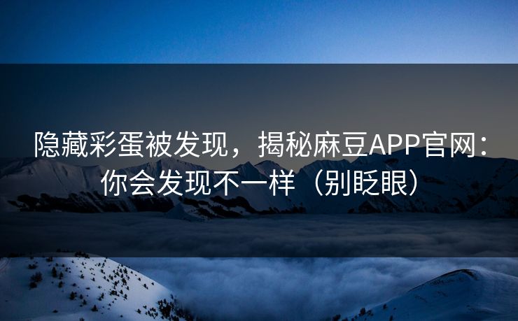 隐藏彩蛋被发现，揭秘麻豆APP官网：你会发现不一样（别眨眼）